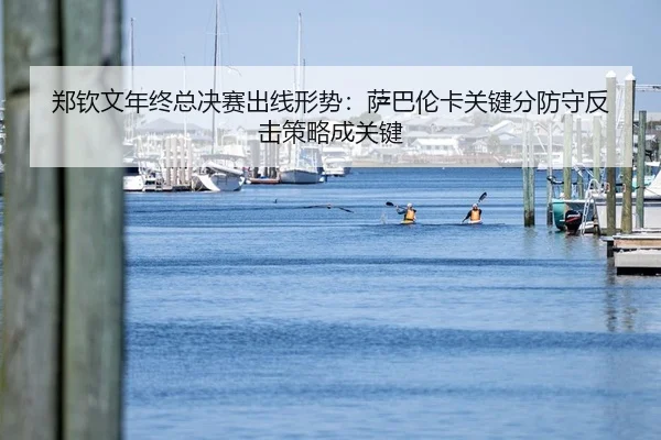 郑钦文年终总决赛出线形势：萨巴伦卡关键分防守反击策略成关键
